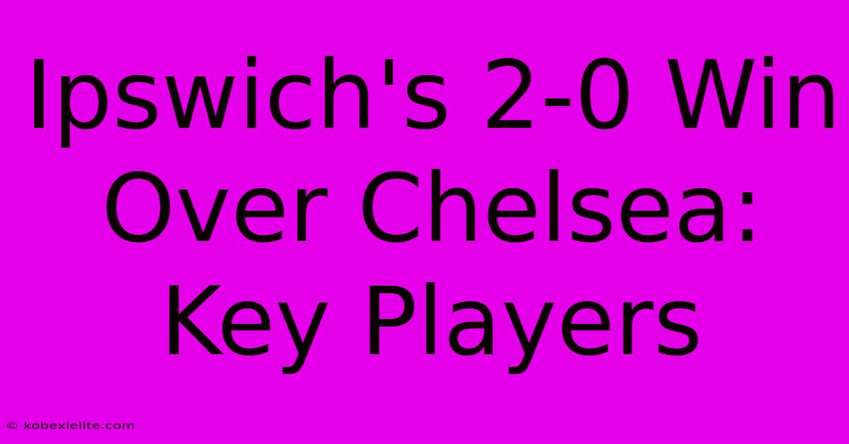 Ipswich's 2-0 Win Over Chelsea: Key Players