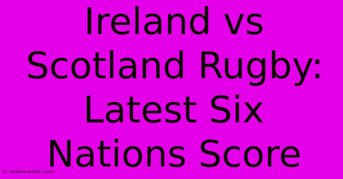 Ireland Vs Scotland Rugby: Latest Six Nations Score