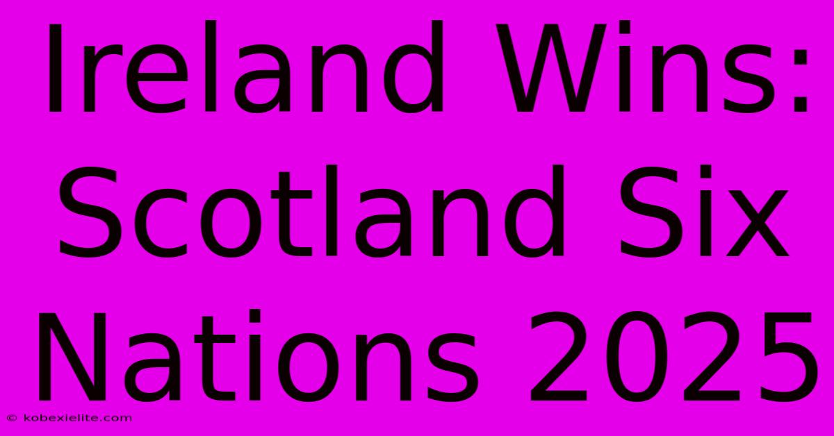 Ireland Wins: Scotland Six Nations 2025