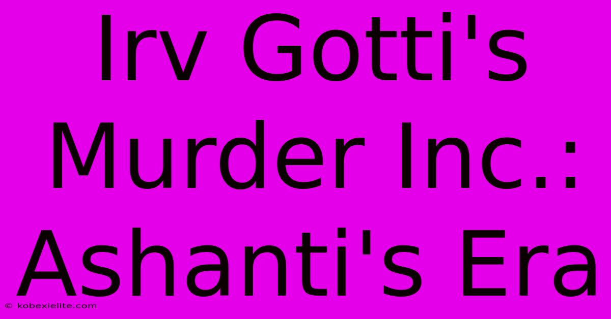 Irv Gotti's Murder Inc.: Ashanti's Era