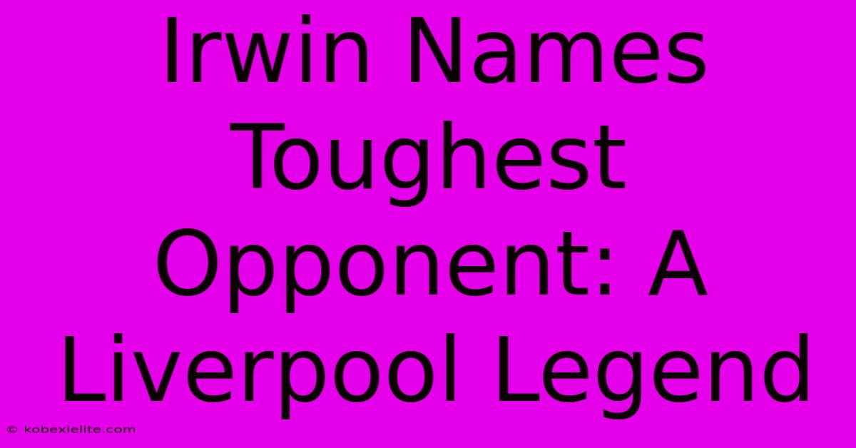 Irwin Names Toughest Opponent: A Liverpool Legend