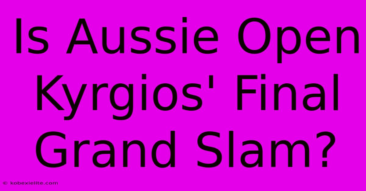 Is Aussie Open Kyrgios' Final Grand Slam?