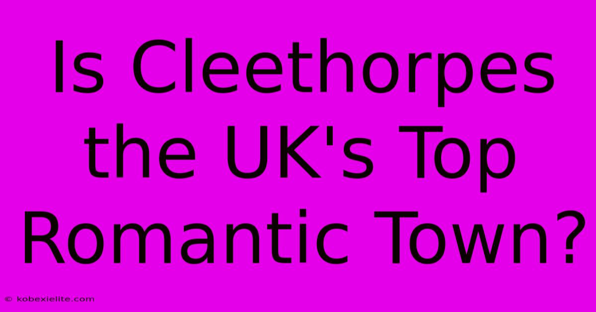 Is Cleethorpes The UK's Top Romantic Town?