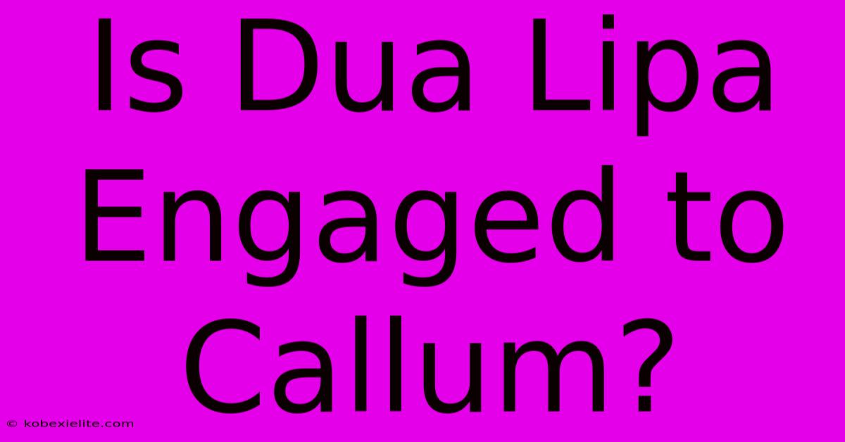 Is Dua Lipa Engaged To Callum?