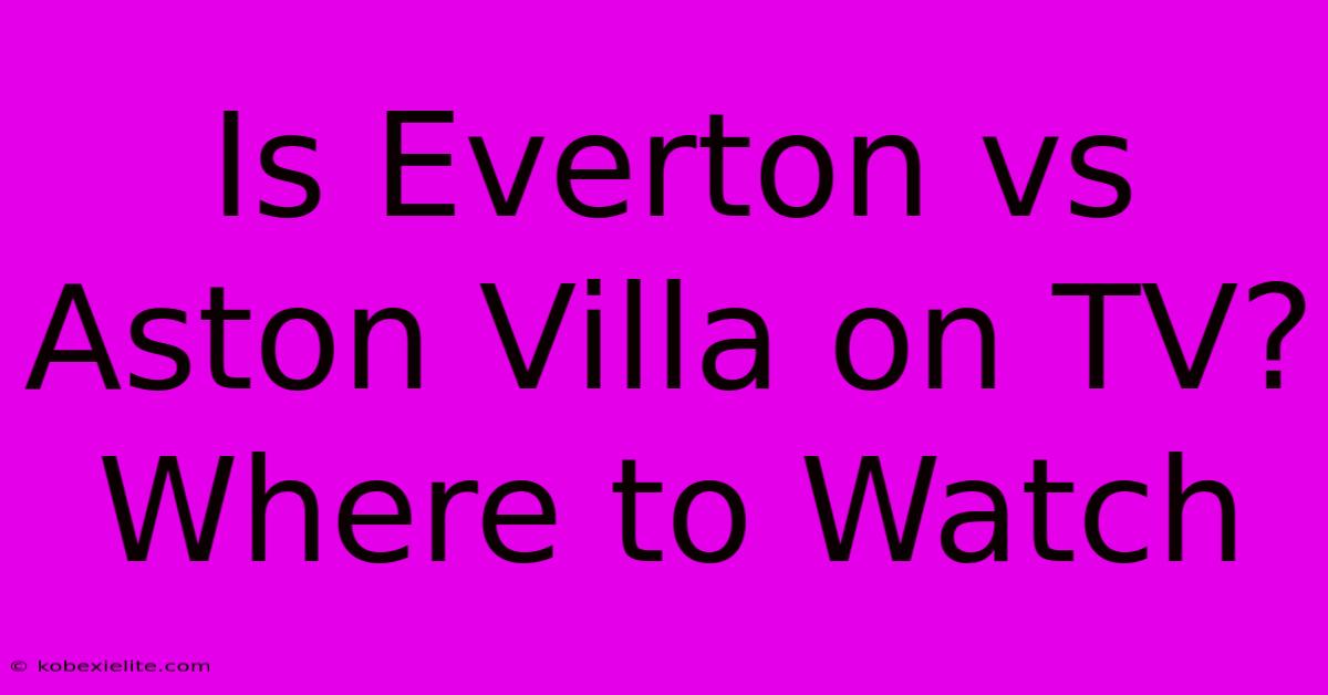 Is Everton Vs Aston Villa On TV? Where To Watch