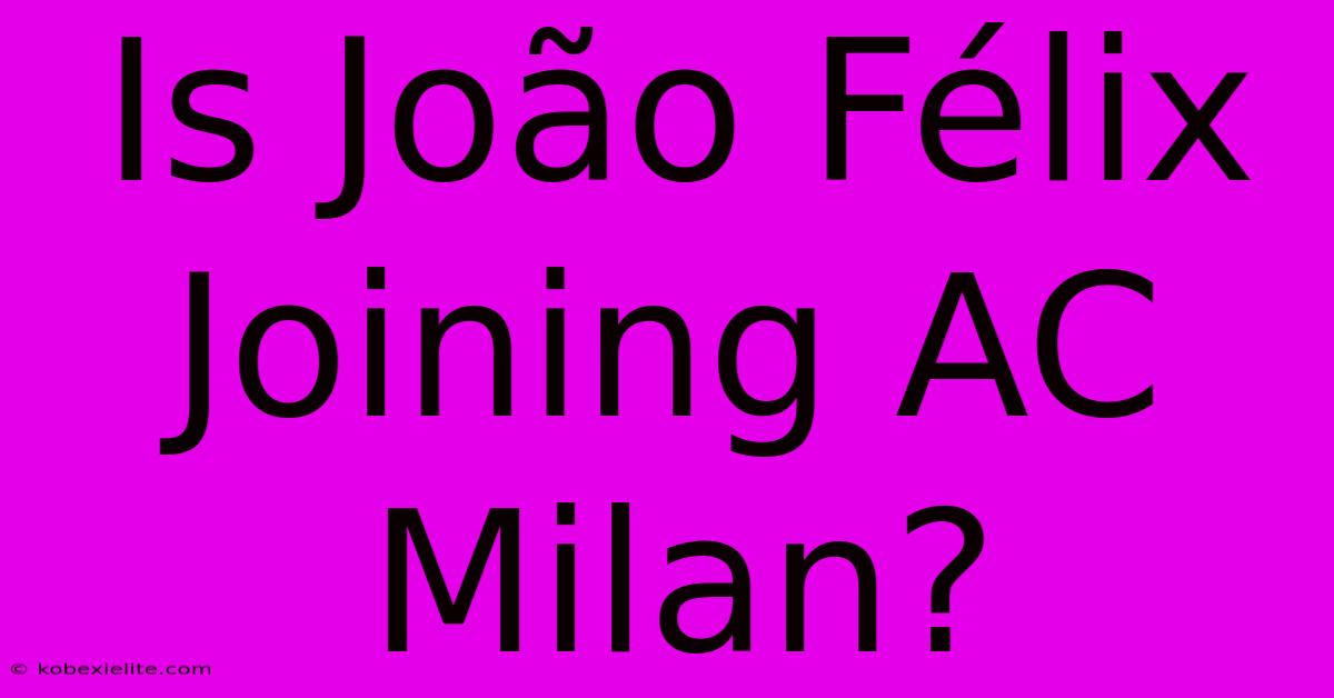 Is João Félix Joining AC Milan?