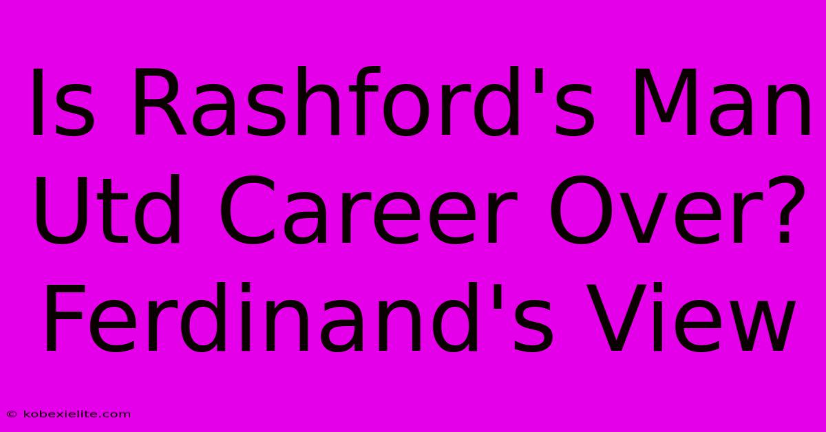 Is Rashford's Man Utd Career Over? Ferdinand's View