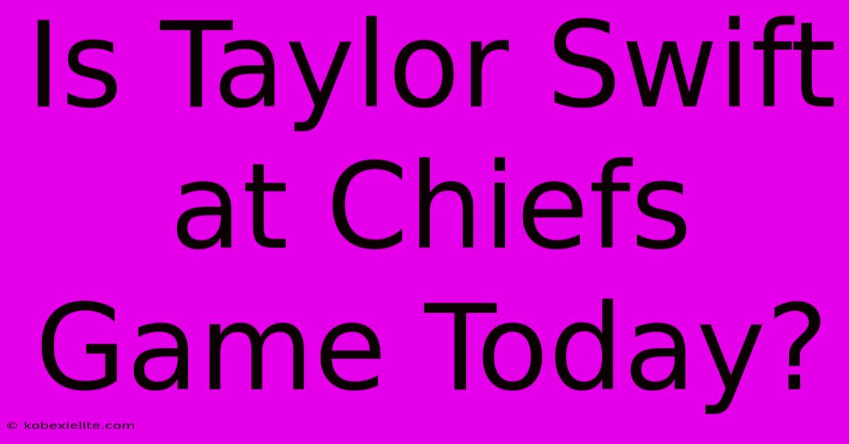 Is Taylor Swift At Chiefs Game Today?