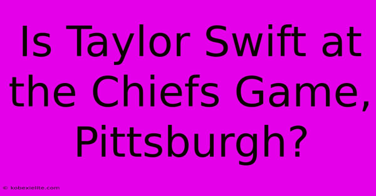 Is Taylor Swift At The Chiefs Game, Pittsburgh?