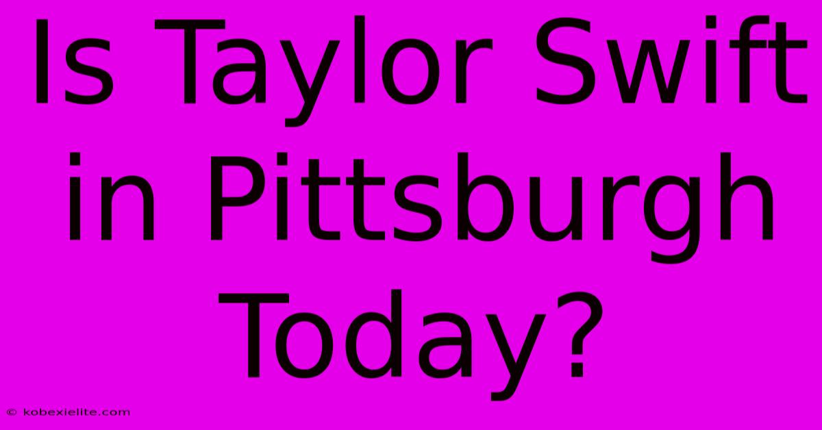 Is Taylor Swift In Pittsburgh Today?