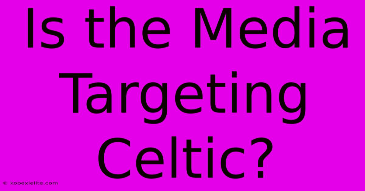 Is The Media Targeting Celtic?