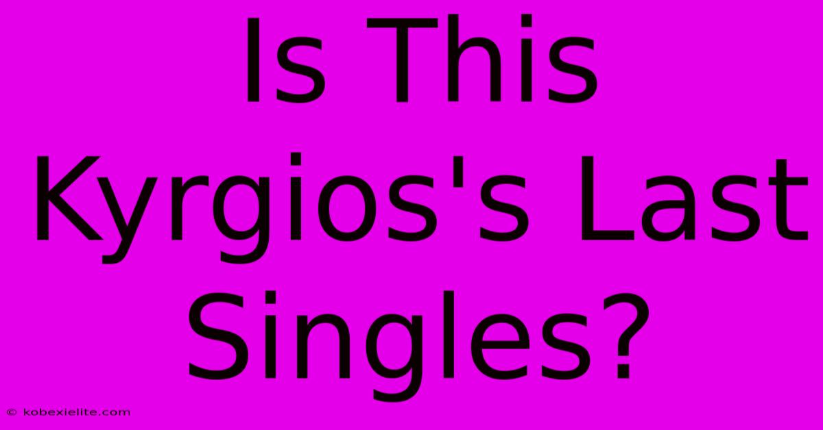 Is This Kyrgios's Last Singles?