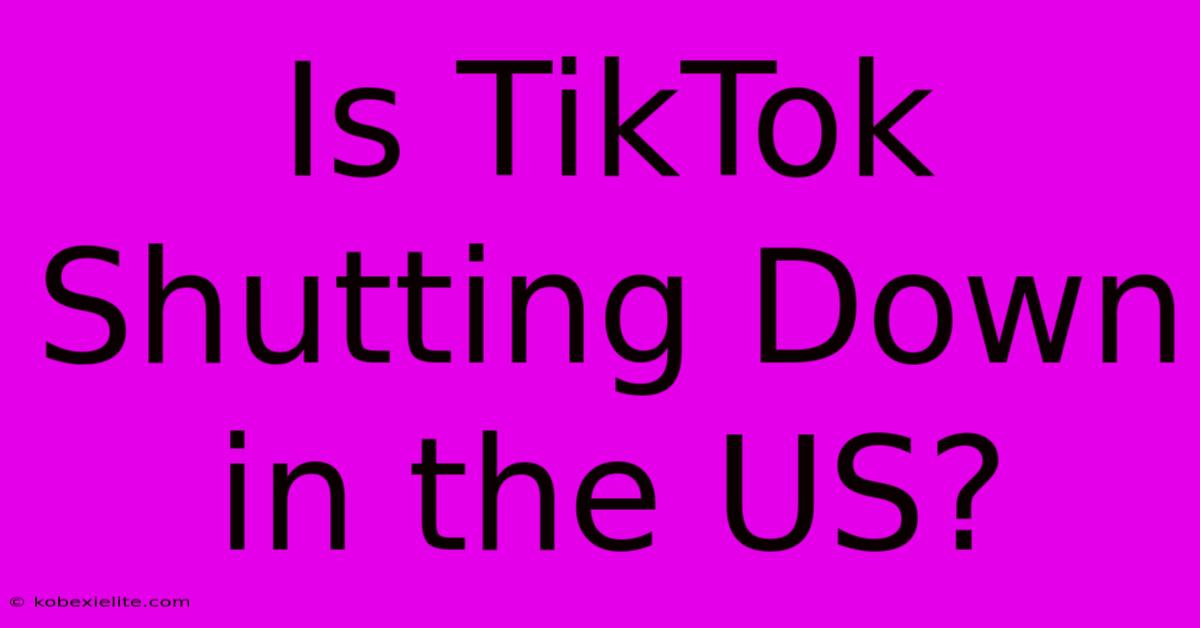 Is TikTok Shutting Down In The US?