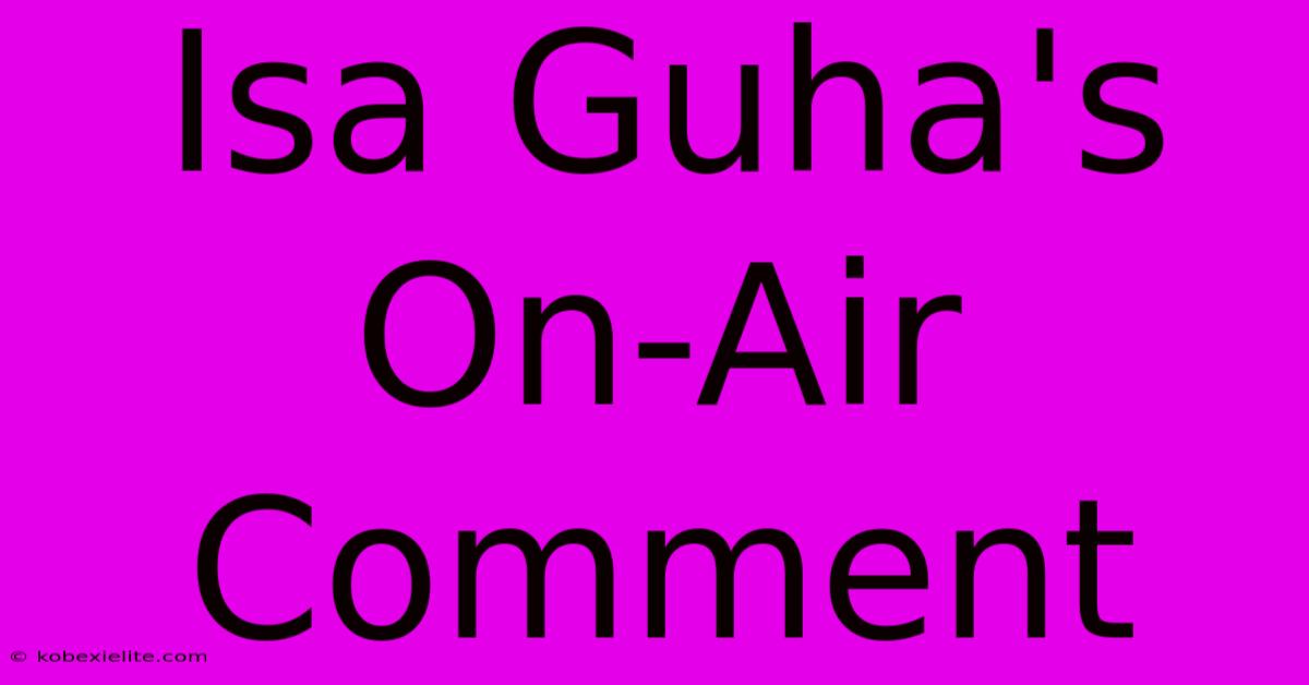 Isa Guha's On-Air Comment Isa Guha's On-Air Comment