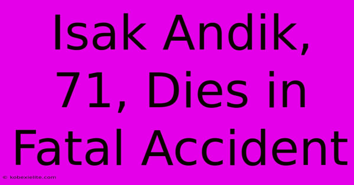 Isak Andik, 71, Dies In Fatal Accident Isak Andik, 71, Dies In Fatal Accident