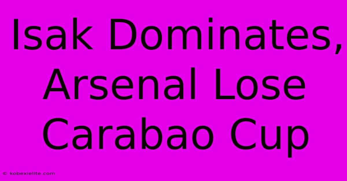 Isak Dominates, Arsenal Lose Carabao Cup