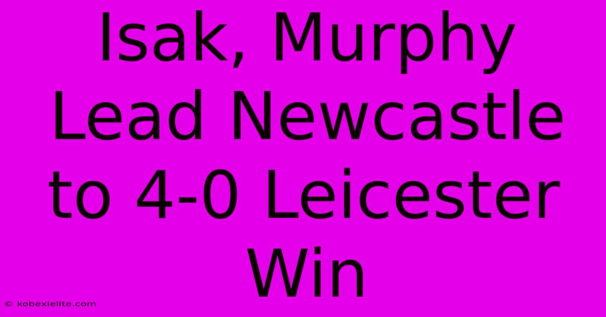 Isak, Murphy Lead Newcastle To 4-0 Leicester Win Isak, Murphy Lead Newcastle To 4-0 Leicester Win