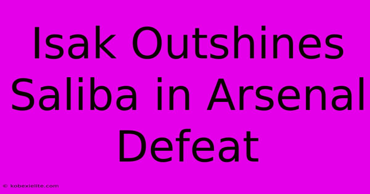 Isak Outshines Saliba In Arsenal Defeat