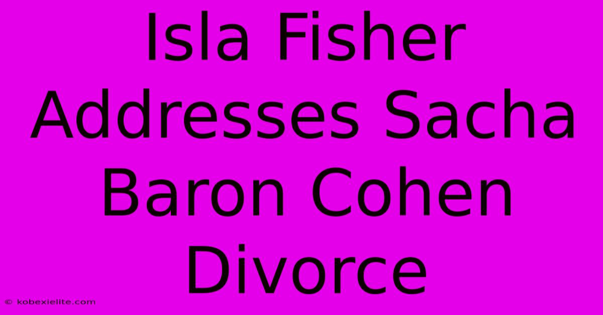 Isla Fisher Addresses Sacha Baron Cohen Divorce