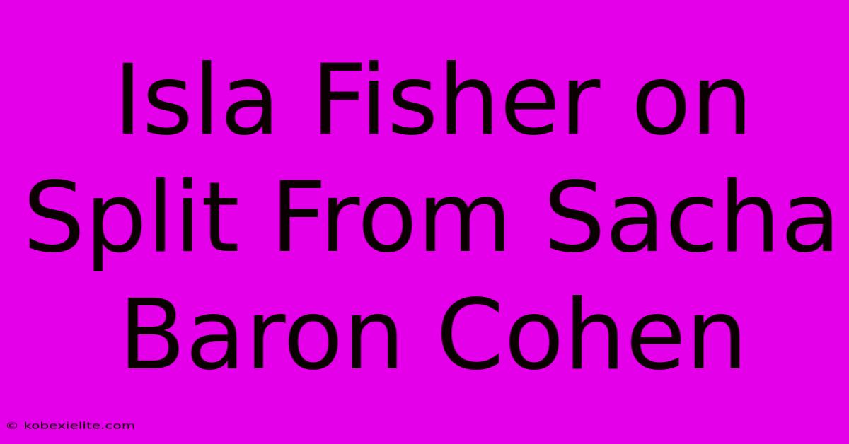 Isla Fisher On Split From Sacha Baron Cohen