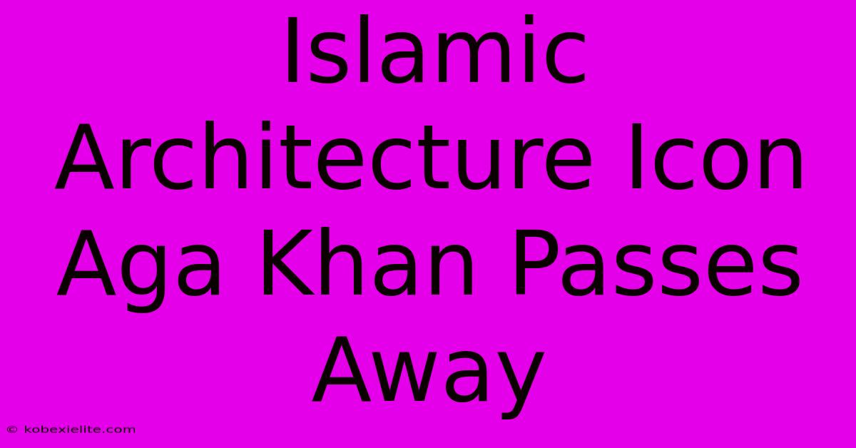 Islamic Architecture Icon Aga Khan Passes Away