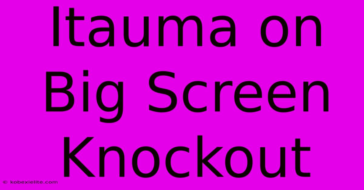 Itauma On Big Screen Knockout