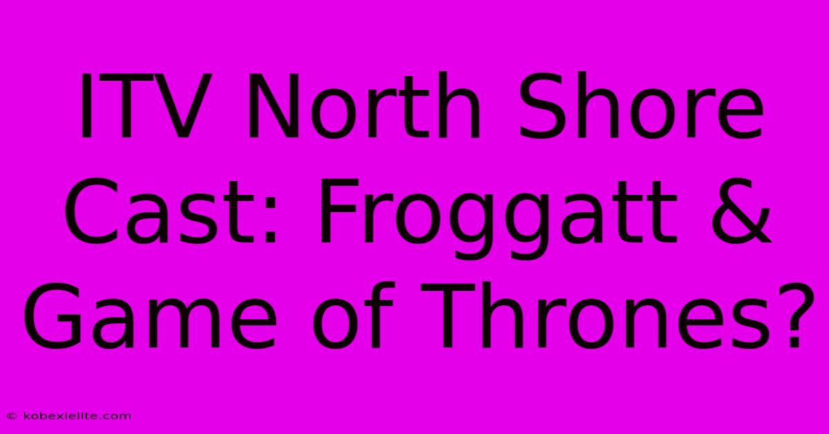 ITV North Shore Cast: Froggatt & Game Of Thrones?