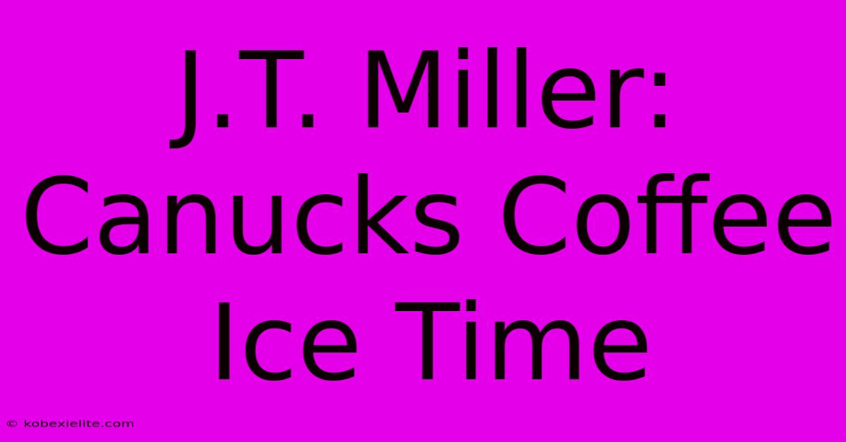 J.T. Miller: Canucks Coffee Ice Time