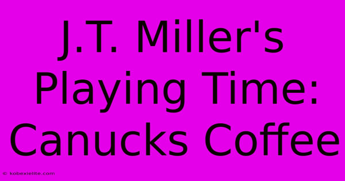 J.T. Miller's Playing Time: Canucks Coffee