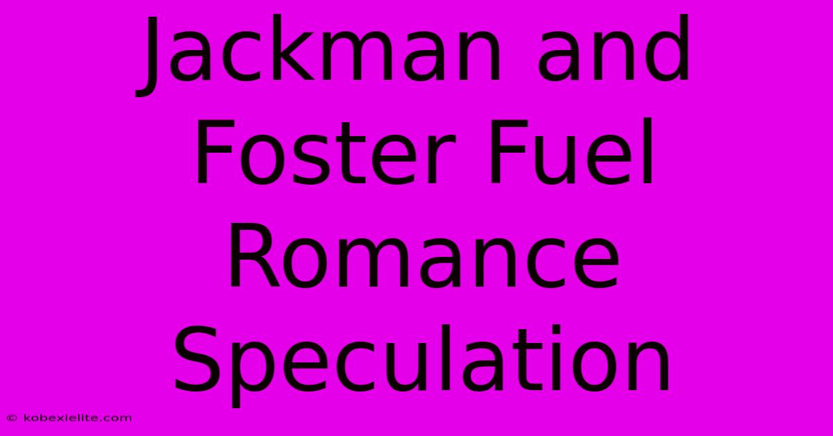 Jackman And Foster Fuel Romance Speculation