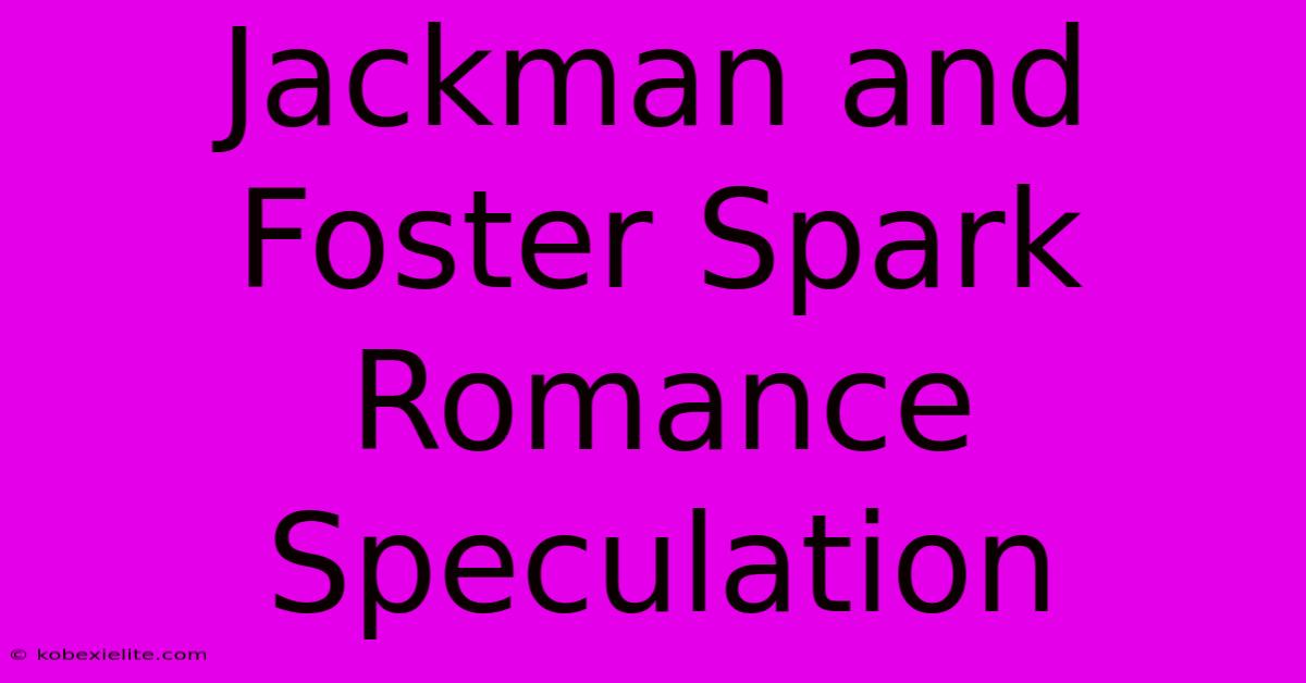 Jackman And Foster Spark Romance Speculation