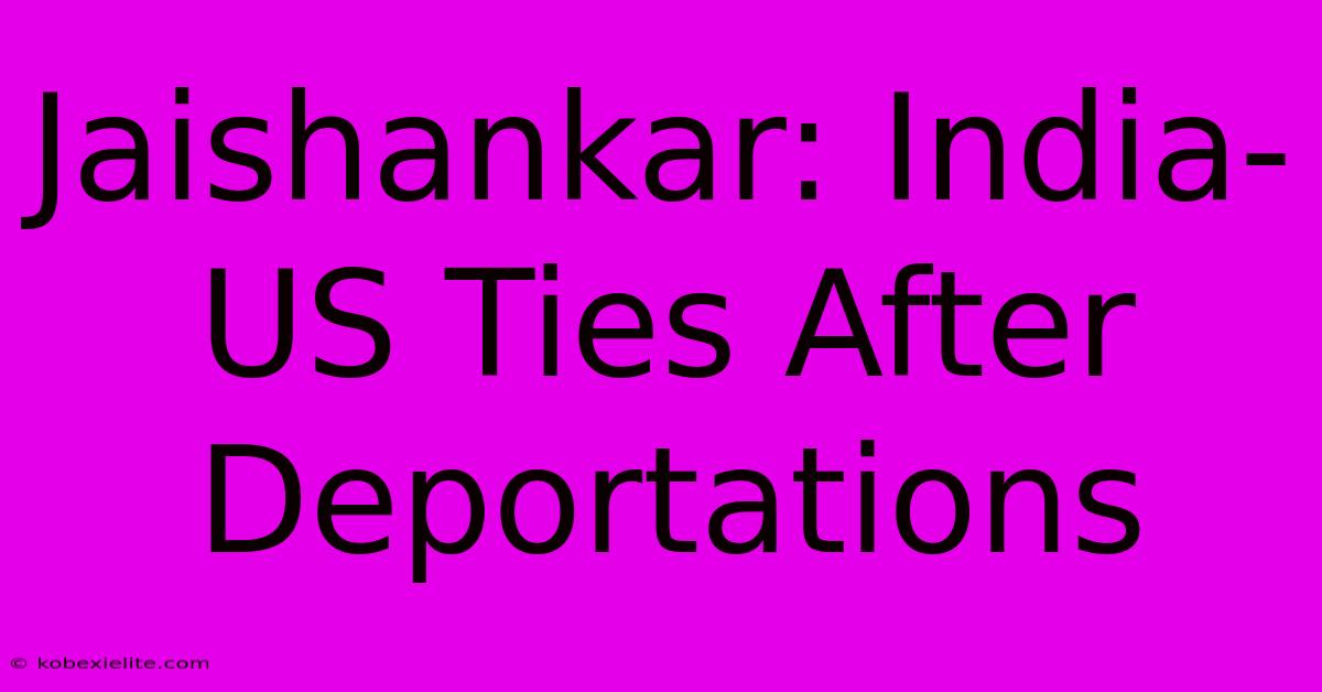 Jaishankar: India-US Ties After Deportations