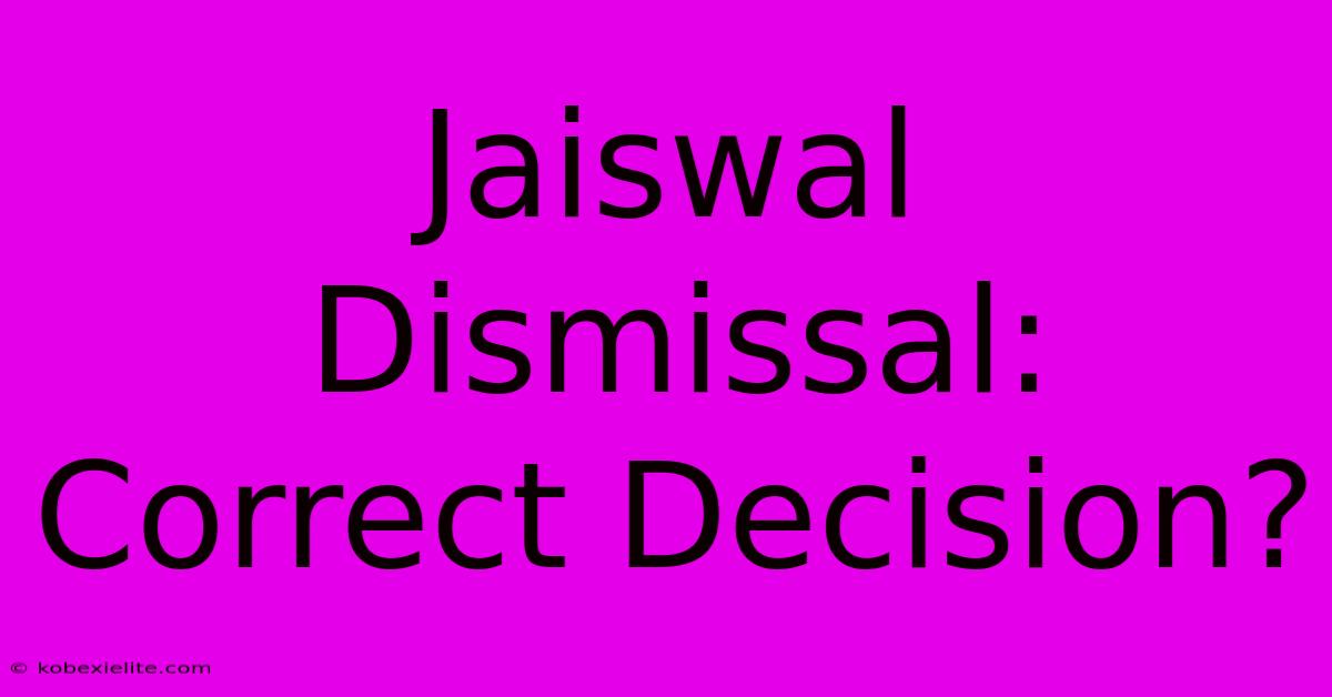 Jaiswal Dismissal: Correct Decision?