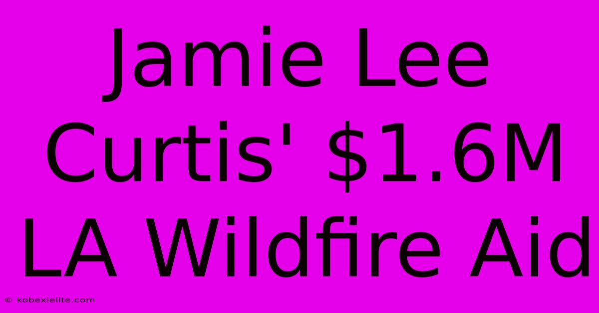 Jamie Lee Curtis' $1.6M LA Wildfire Aid