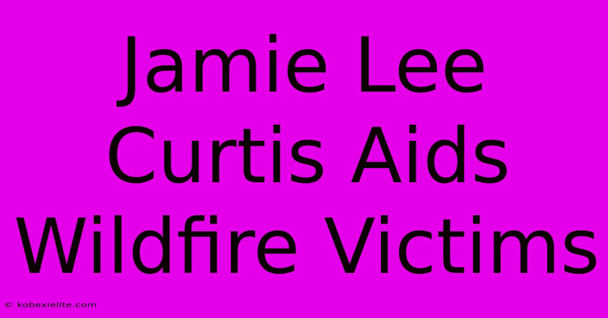 Jamie Lee Curtis Aids Wildfire Victims