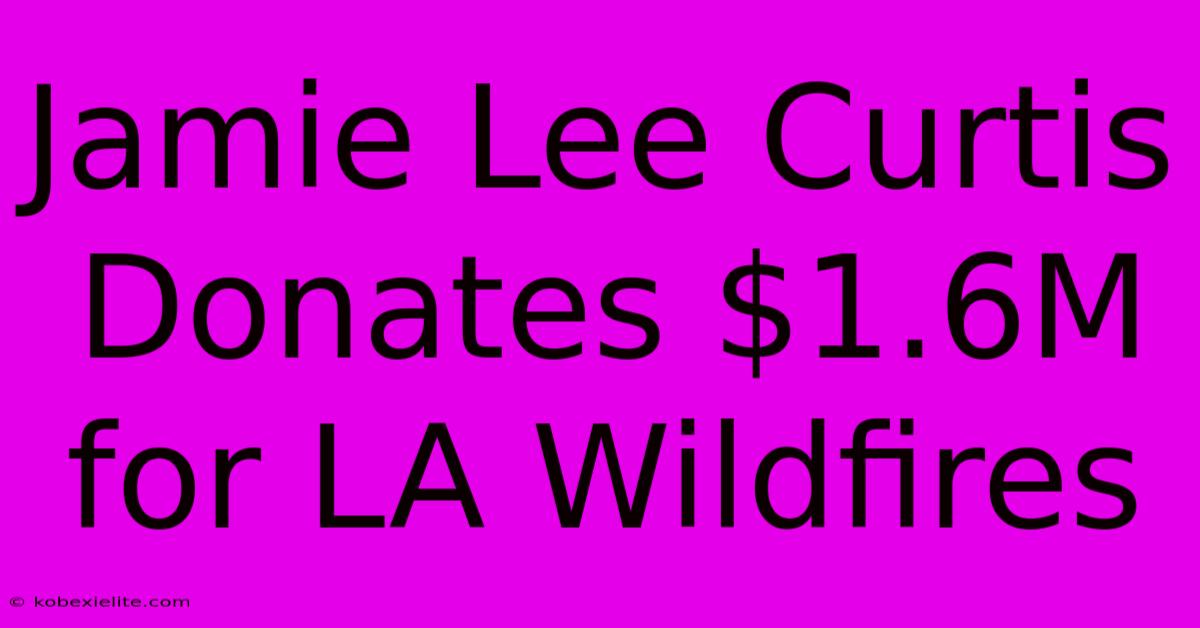 Jamie Lee Curtis Donates $1.6M For LA Wildfires