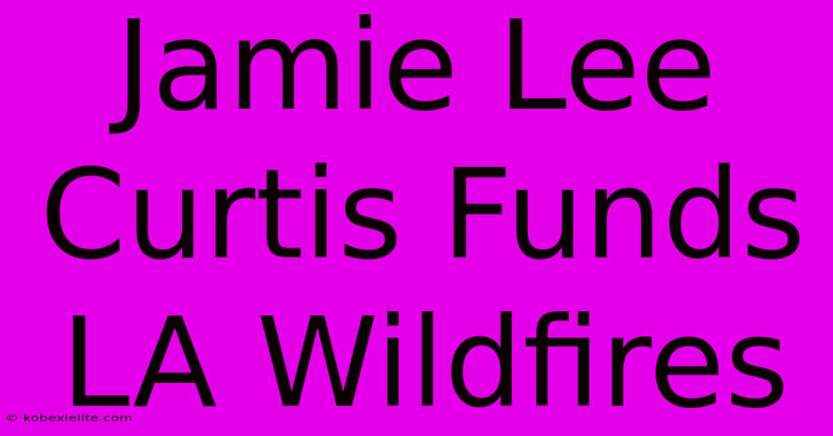 Jamie Lee Curtis Funds LA Wildfires