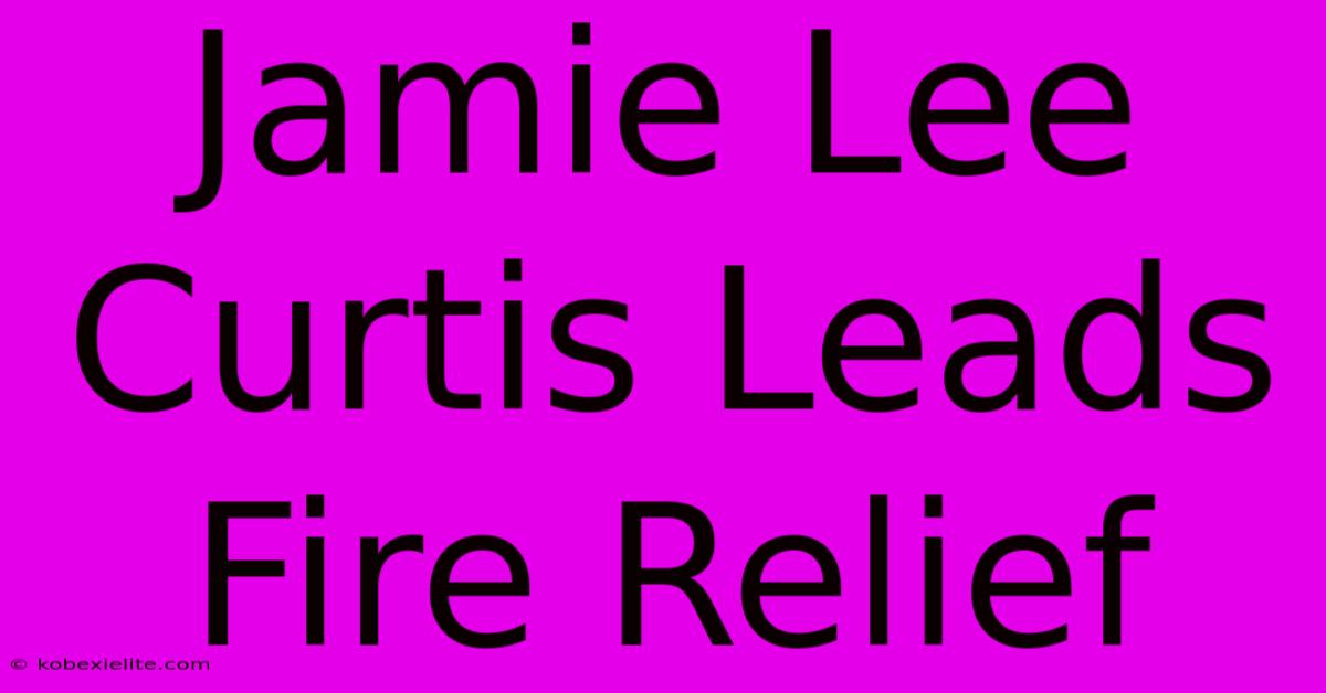 Jamie Lee Curtis Leads Fire Relief