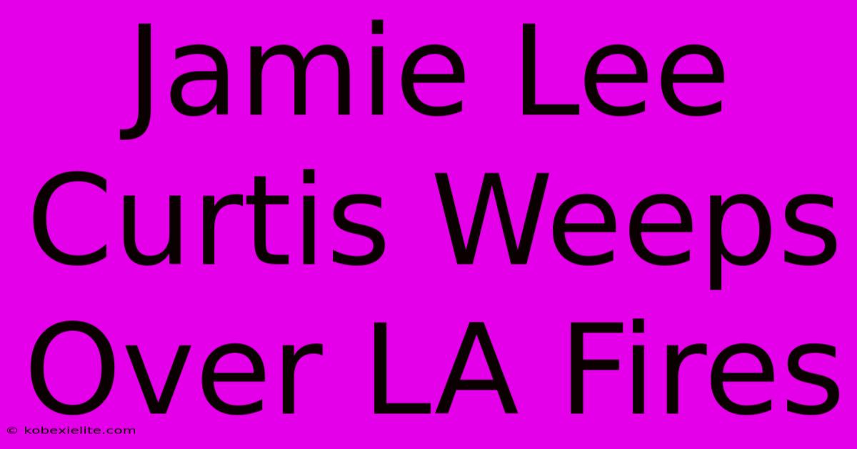 Jamie Lee Curtis Weeps Over LA Fires