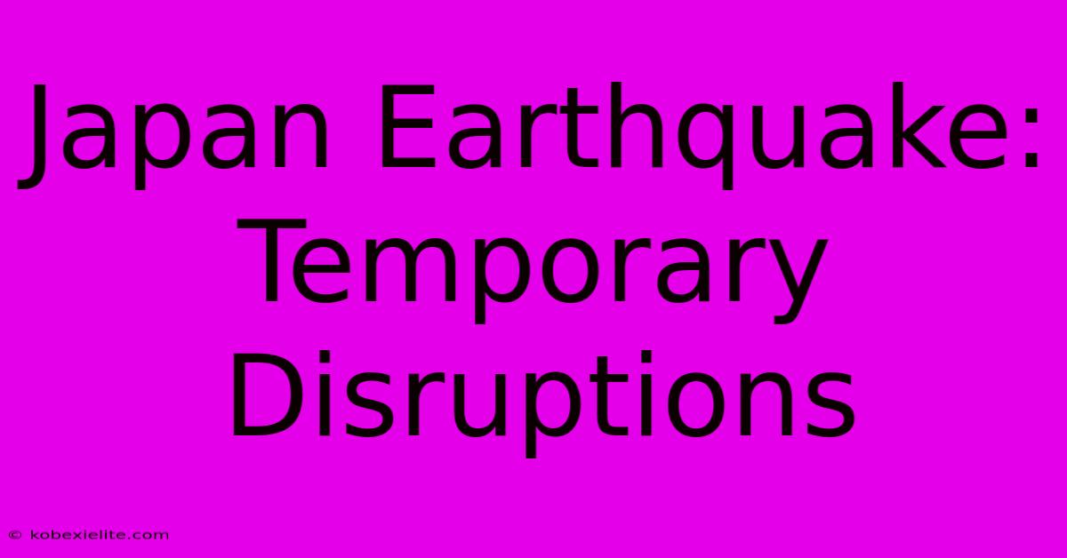 Japan Earthquake: Temporary Disruptions