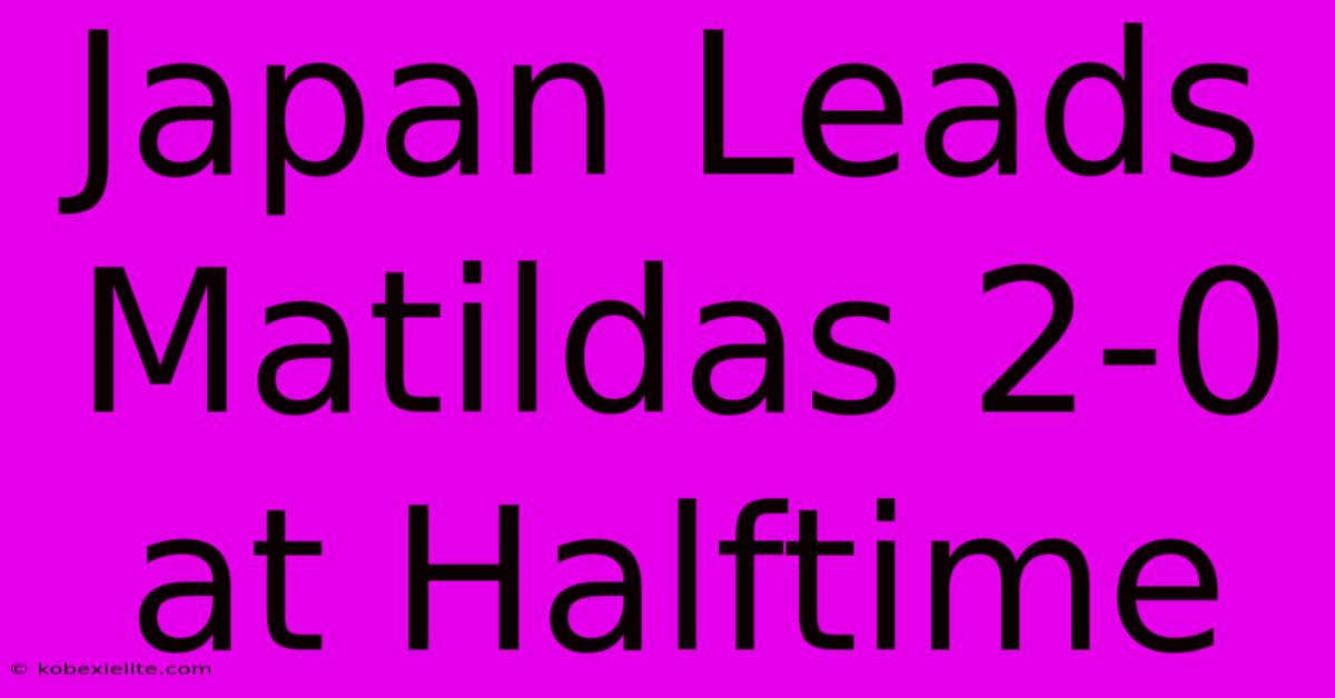 Japan Leads Matildas 2-0 At Halftime