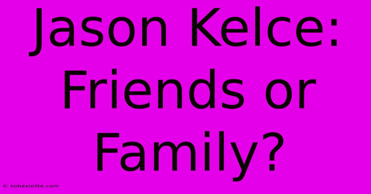 Jason Kelce: Friends Or Family?