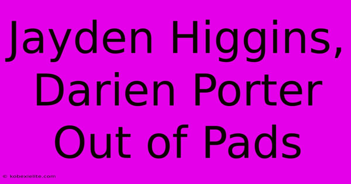 Jayden Higgins, Darien Porter Out Of Pads