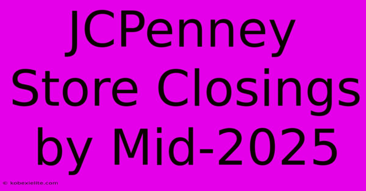 JCPenney Store Closings By Mid-2025