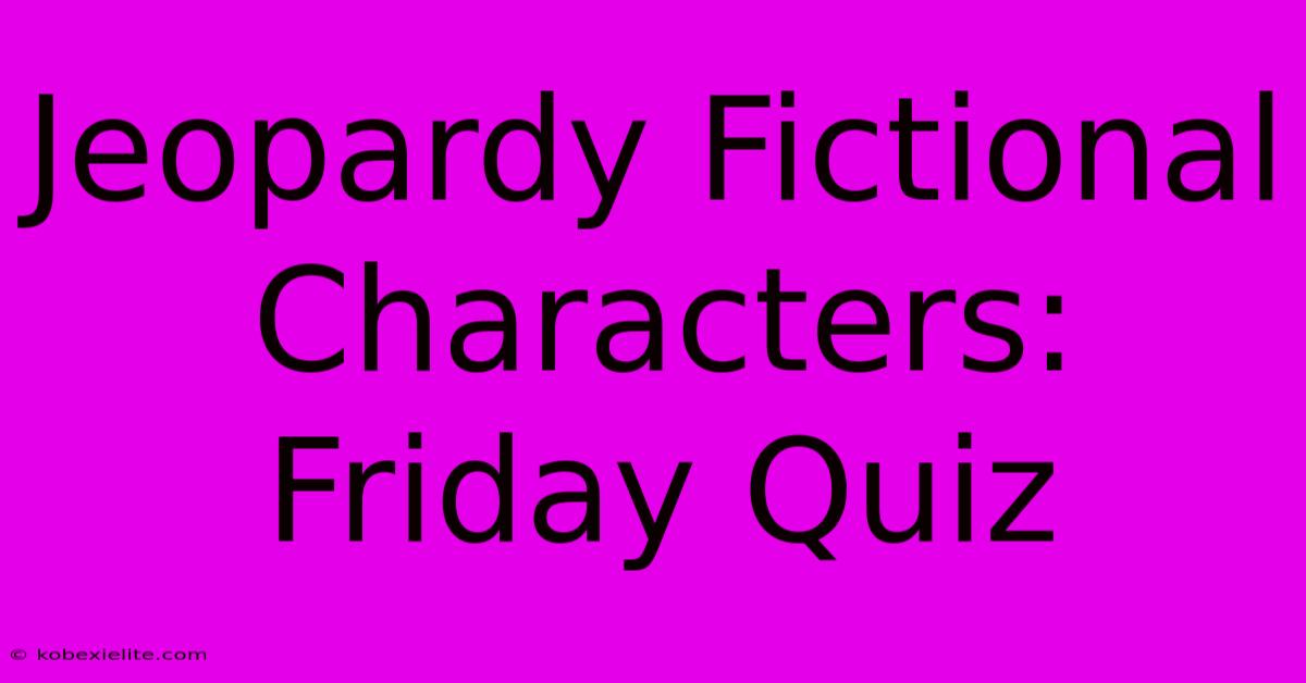 Jeopardy Fictional Characters: Friday Quiz