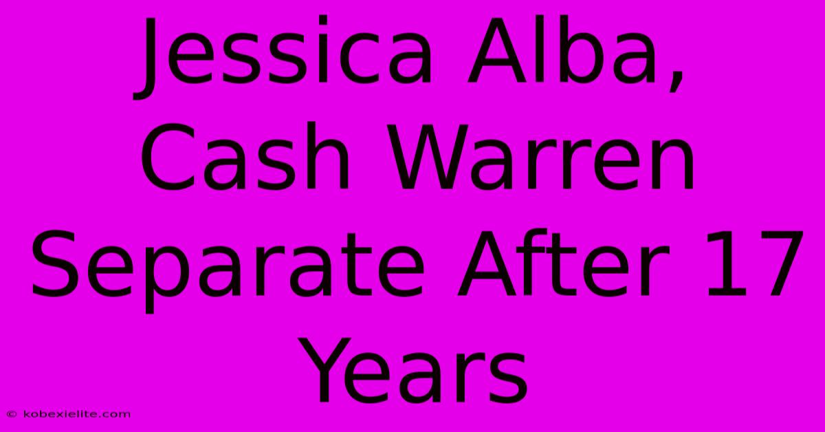 Jessica Alba, Cash Warren Separate After 17 Years