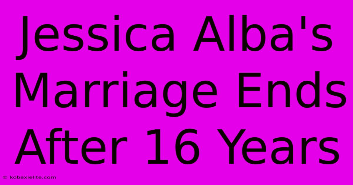 Jessica Alba's Marriage Ends After 16 Years