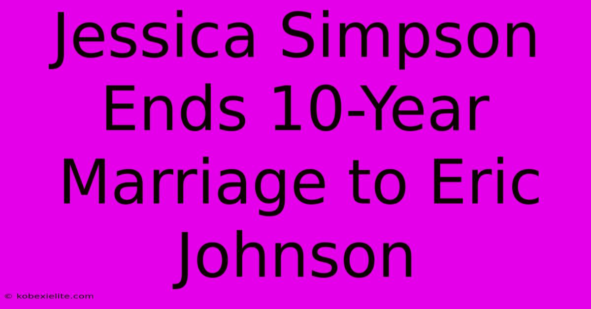 Jessica Simpson Ends 10-Year Marriage To Eric Johnson