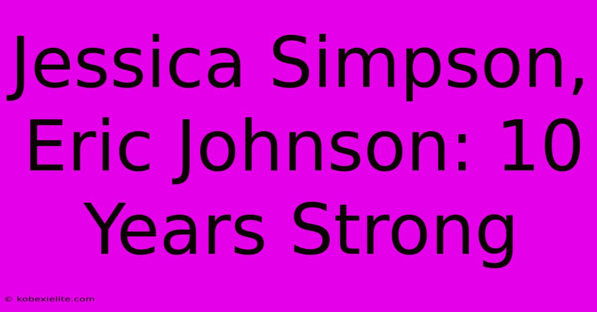 Jessica Simpson, Eric Johnson: 10 Years Strong