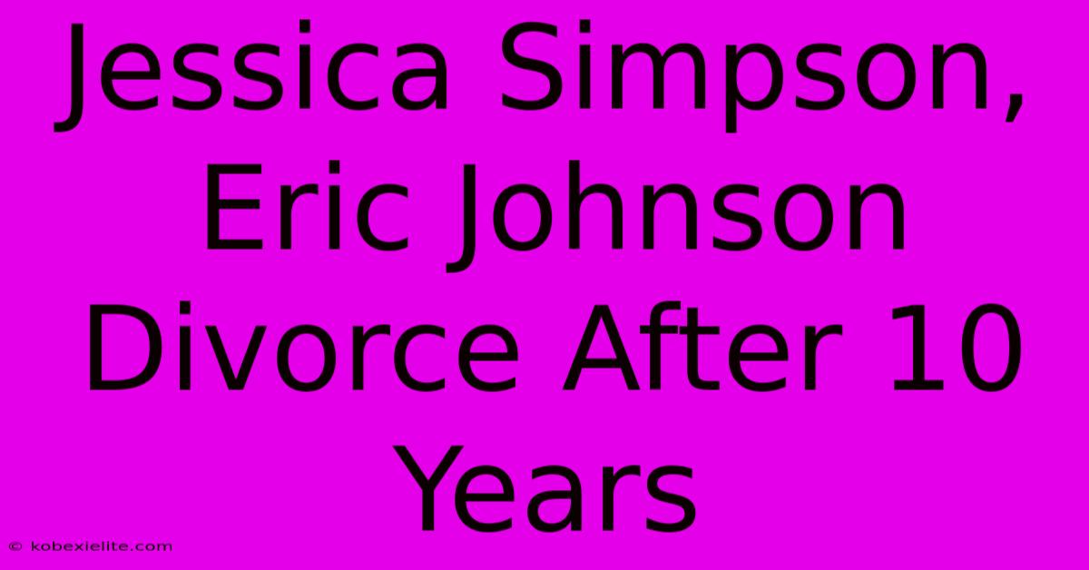 Jessica Simpson, Eric Johnson Divorce After 10 Years